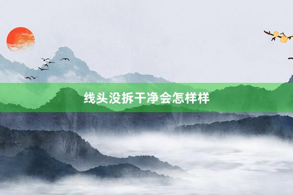线头没拆干净会怎样样