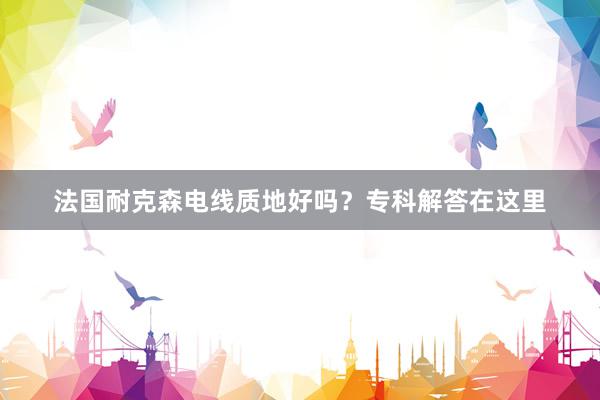 法国耐克森电线质地好吗？专科解答在这里