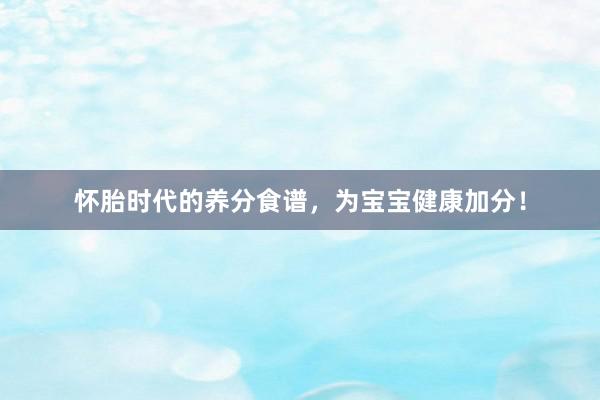 怀胎时代的养分食谱，为宝宝健康加分！
