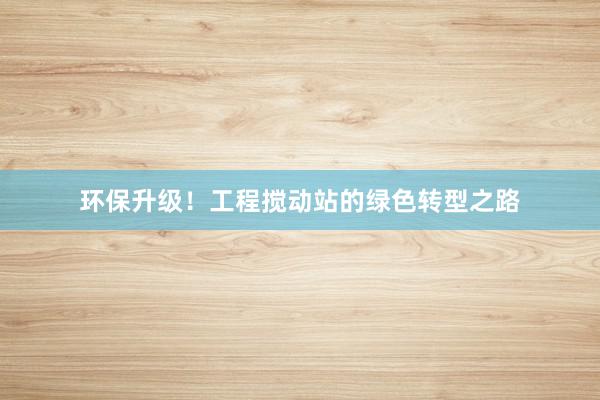 环保升级！工程搅动站的绿色转型之路