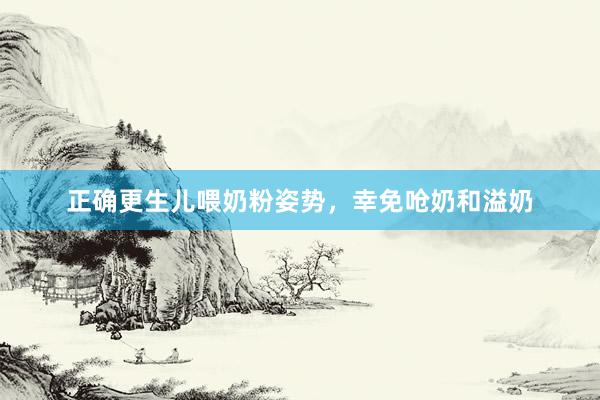 正确更生儿喂奶粉姿势，幸免呛奶和溢奶