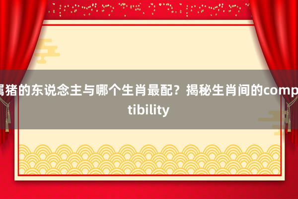 属猪的东说念主与哪个生肖最配？揭秘生肖间的compatibility