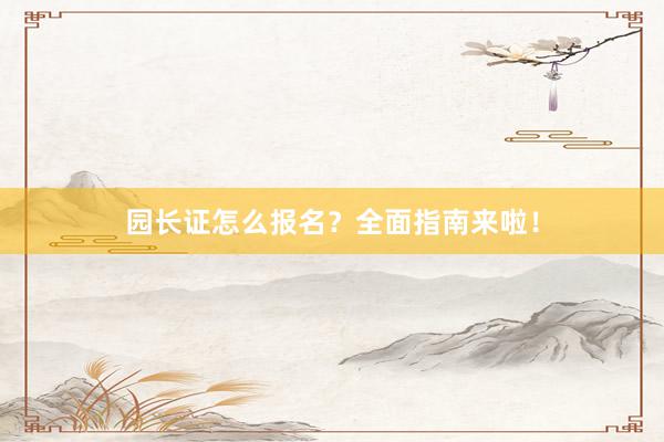 园长证怎么报名？全面指南来啦！