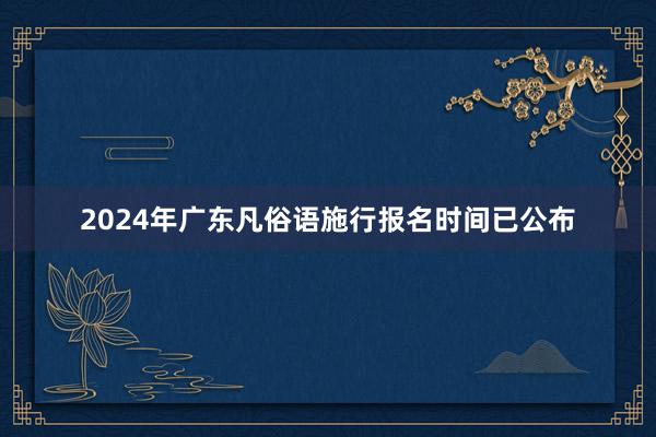 2024年广东凡俗语施行报名时间已公布