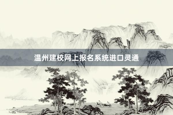 温州建校网上报名系统进口灵通