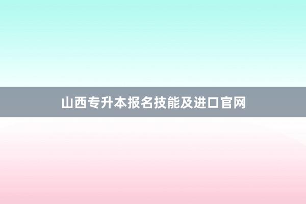 山西专升本报名技能及进口官网