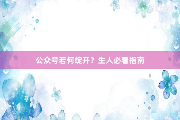 公众号若何绽开？生人必看指南