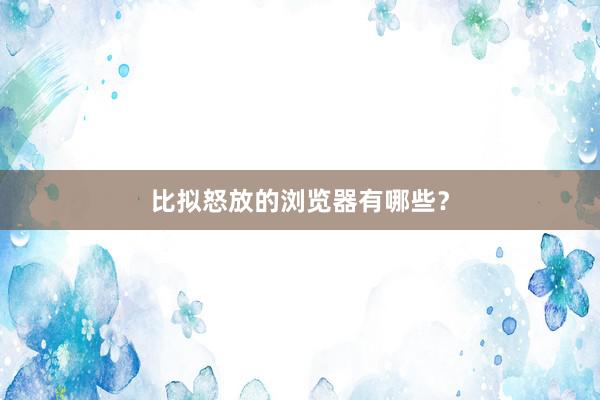 比拟怒放的浏览器有哪些？