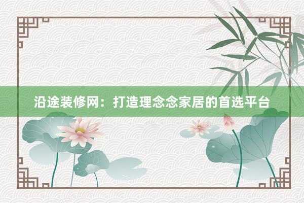 沿途装修网：打造理念念家居的首选平台