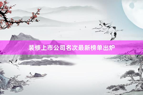 装修上市公司名次最新榜单出炉