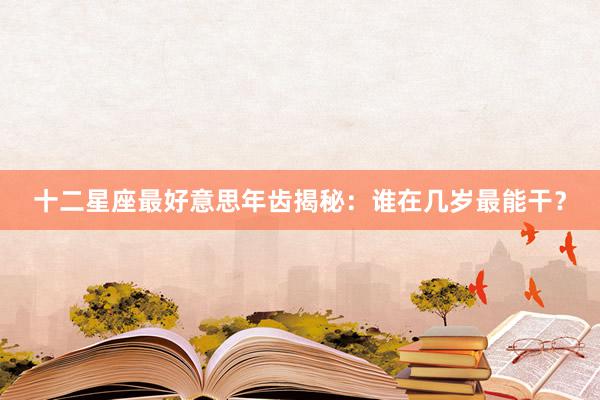 十二星座最好意思年齿揭秘：谁在几岁最能干？