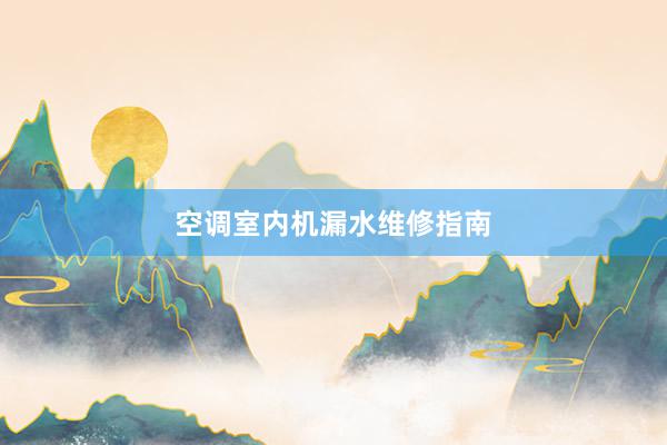空调室内机漏水维修指南