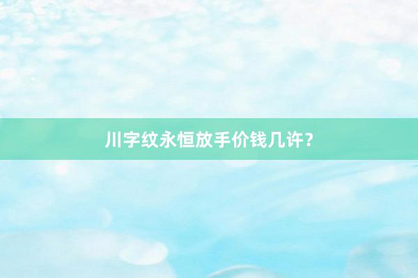 川字纹永恒放手价钱几许？