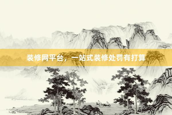 装修网平台，一站式装修处罚有打算
