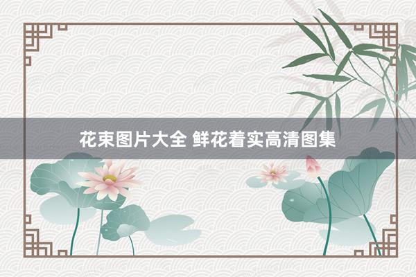 花束图片大全 鲜花着实高清图集